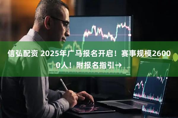 信弘配资 2025年广马报名开启！赛事规模26000人！附报名指引→