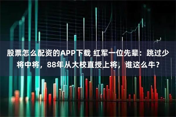 股票怎么配资的APP下载 红军一位先辈：跳过少将中将，88年从大校直授上将，谁这么牛？