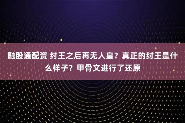 融股通配资 纣王之后再无人皇？真正的纣王是什么样子？甲骨文进行了还原