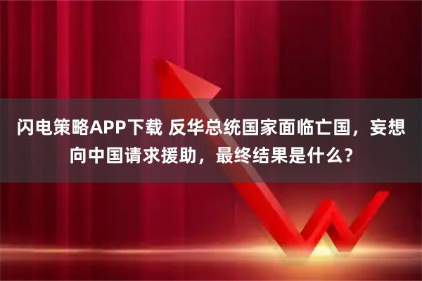 闪电策略APP下载 反华总统国家面临亡国，妄想向中国请求援助，最终结果是什么？