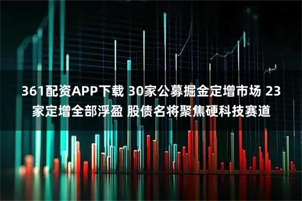 361配资APP下载 30家公募掘金定增市场 23家定增全部浮盈 股债名将聚焦硬科技赛道