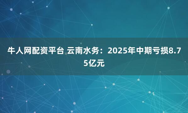 牛人网配资平台 云南水务：2025年中期亏损8.75亿元