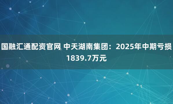 国融汇通配资官网 中天湖南集团：2025年中期亏损1839.7万元