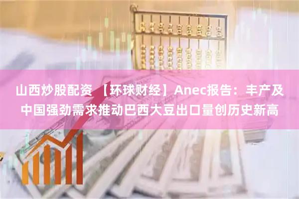 山西炒股配资 【环球财经】Anec报告：丰产及中国强劲需求推动巴西大豆出口量创历史新高
