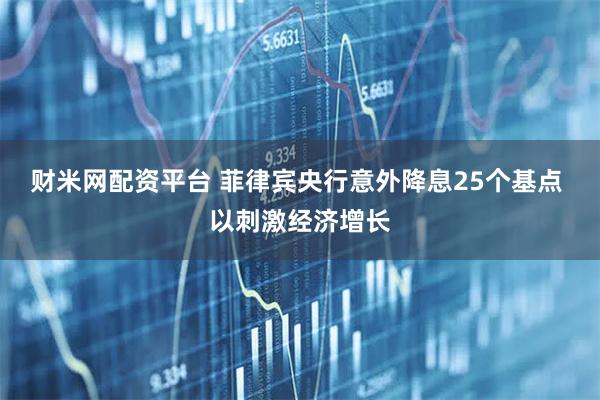 财米网配资平台 菲律宾央行意外降息25个基点 以刺激经济增长