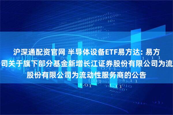 沪深通配资官网 半导体设备ETF易方达: 易方达基金管理有限公司关于旗下部分基金新增长江证券股份有限公司为流动性服务商的公告