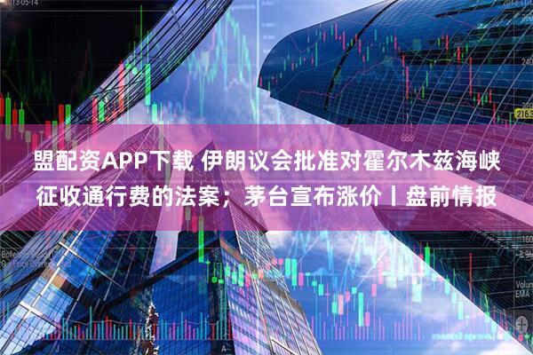 盟配资APP下载 伊朗议会批准对霍尔木兹海峡征收通行费的法案;茅台宣布涨价丨盘前情报