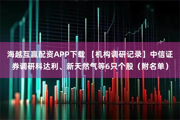 海越互赢配资APP下载 【机构调研记录】中信证券调研科达利、新天然气等6只个股(附名单)