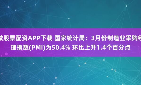 做股票配资APP下载 国家统计局：3月份制造业采购经理指数(PMI)为50.4% 环比上升1.4个百分点