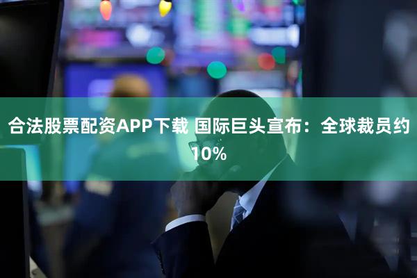 合法股票配资APP下载 国际巨头宣布：全球裁员约10%