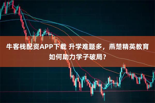 牛客栈配资APP下载 升学难题多,燕楚精英教育如何助力学子破局?