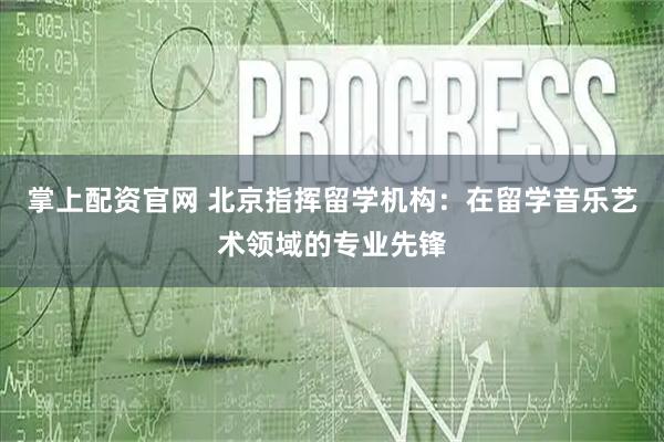 掌上配资官网 北京指挥留学机构:在留学音乐艺术领域的专业先锋