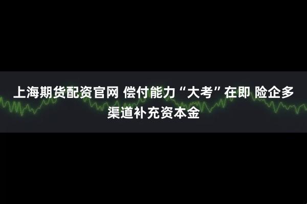 上海期货配资官网 偿付能力“大考”在即 险企多渠道补充资本金