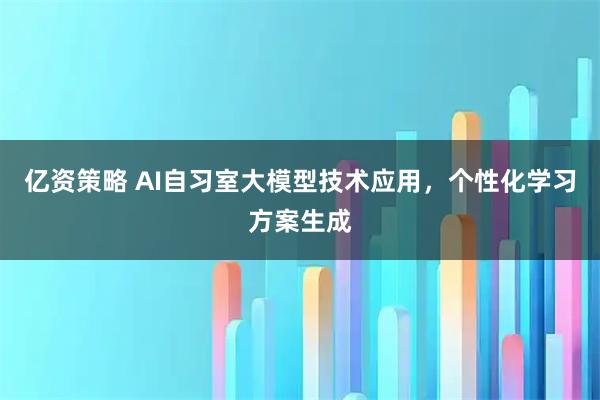 亿资策略 AI自习室大模型技术应用,个性化学习方案生成