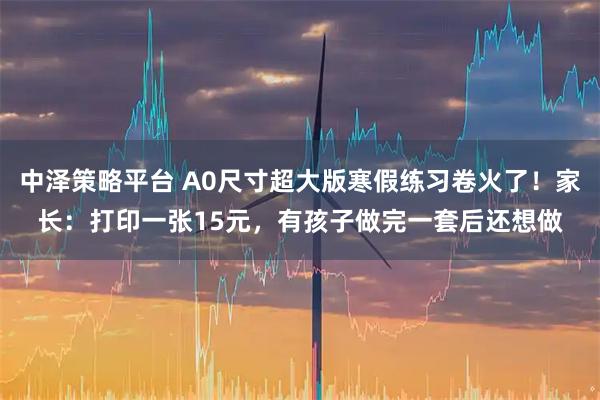 中泽策略平台 A0尺寸超大版寒假练习卷火了！家长：打印一张15元，有孩子做完一套后还想做
