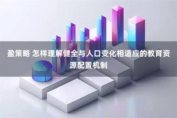 盈策略 怎样理解健全与人口变化相适应的教育资源配置机制