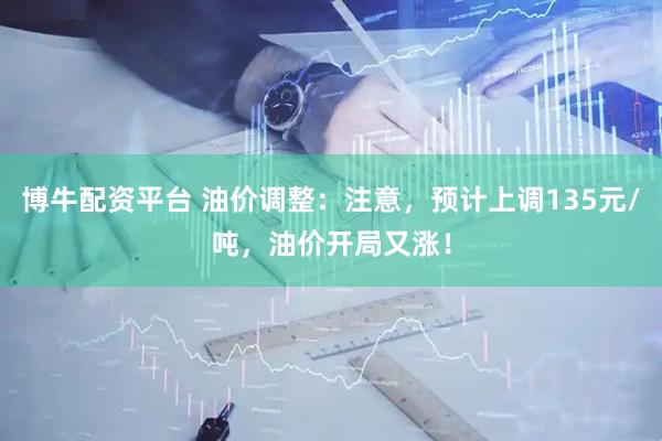 博牛配资平台 油价调整：注意，预计上调135元/吨，油价开局又涨！