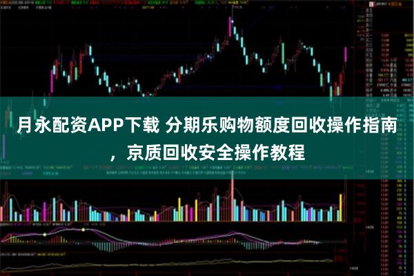 月永配资APP下载 分期乐购物额度回收操作指南，京质回收安全操作教程