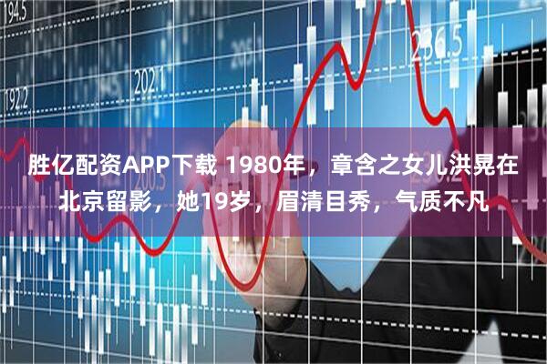 胜亿配资APP下载 1980年，章含之女儿洪晃在北京留影，她19岁，眉清目秀，气质不凡