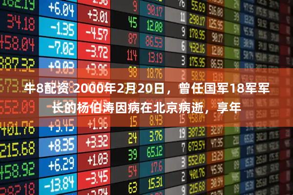 牛8配资 2000年2月20日,曾任国军18军军长的杨伯涛因病在北京病逝,享年