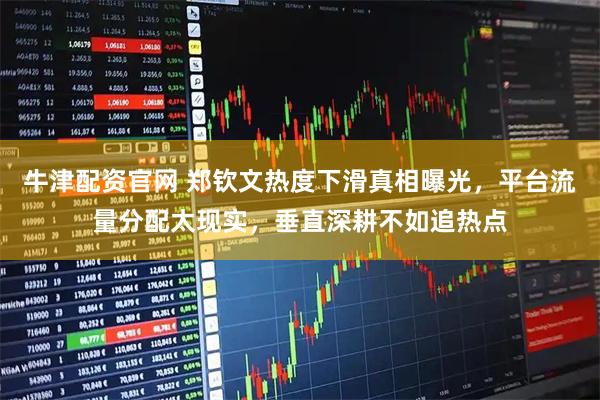 牛津配资官网 郑钦文热度下滑真相曝光，平台流量分配太现实，垂直深耕不如追热点