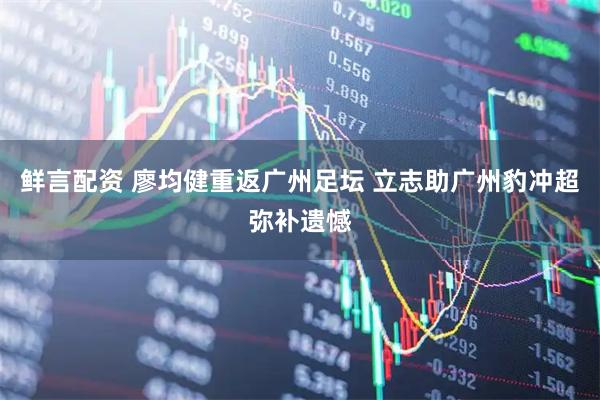 鲜言配资 廖均健重返广州足坛 立志助广州豹冲超弥补遗憾