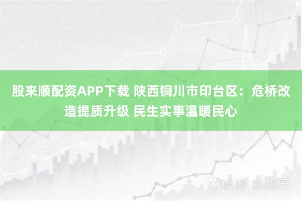 股来顺配资APP下载 陕西铜川市印台区：危桥改造提质升级 民生实事温暖民心